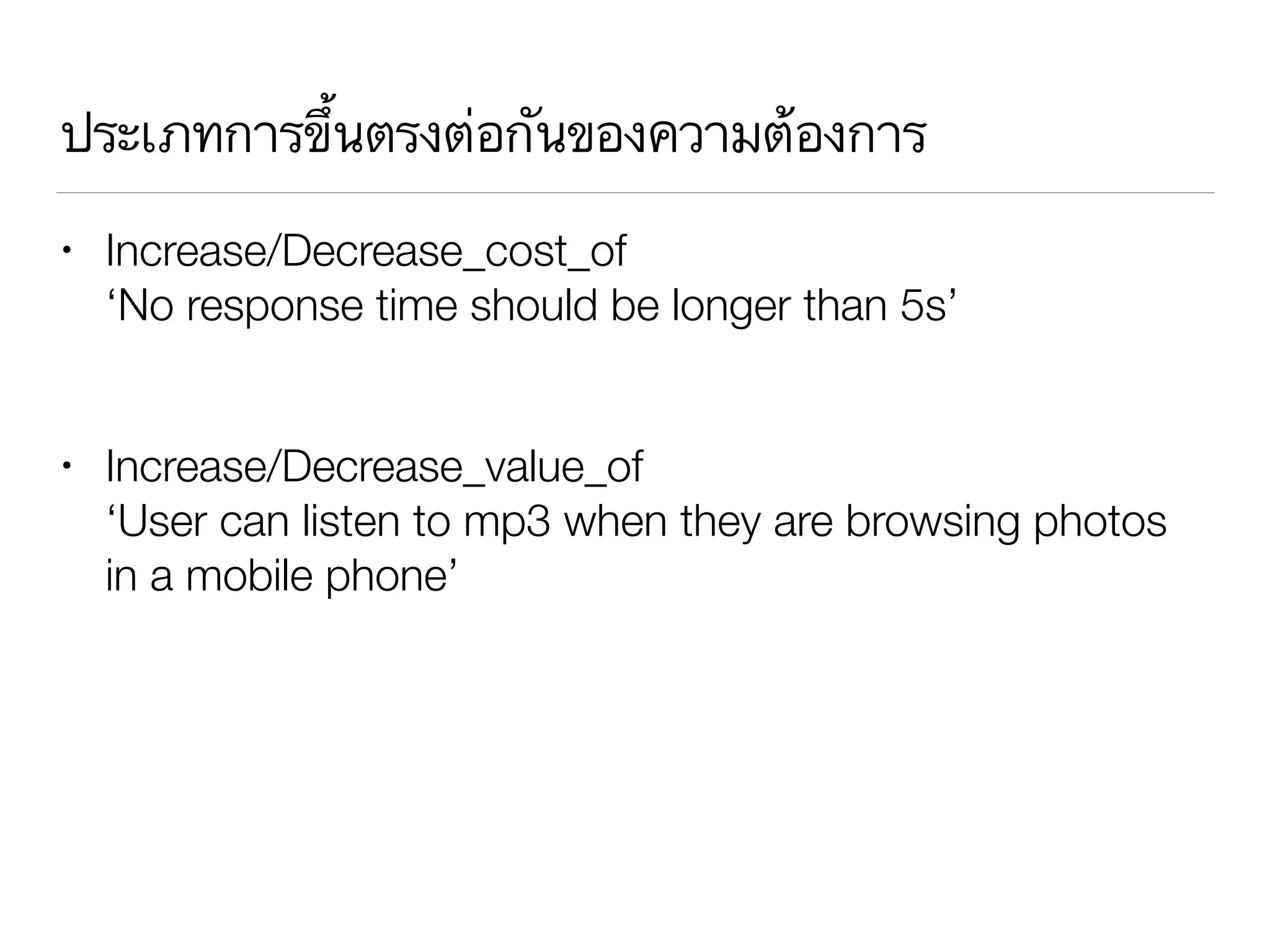 ประเภทการขึ้นตรงต่อกันของความต้องการ
• Increase/Decrease_cost_of 
‘No response time should be longer than 5s’ 
• Increase/Decrease_value_of 
‘User can listen to mp3 when they are browsing photos
in a mobile phone’
 
