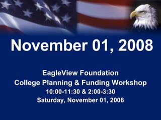 November 01, 2008 EagleView Foundation College Planning & Funding Workshop 10:00-11:30 & 2:00-3:30 Saturday, November 01, 2008 