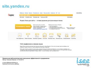 Правильная веб-аналитика для повышения эффективности продвижения
Автор: Алексей Иванов / 27.03.2015
a.ivanov@iseemarketing.ru
facebook.com/ivanov.aleksey
site.yandex.ru
 