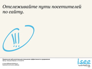 Правильная веб-аналитика для повышения эффективности продвижения
Автор: Алексей Иванов / 27.03.2015
a.ivanov@iseemarketing.ru
facebook.com/ivanov.aleksey
Отслеживайте пути посетителей
по сайту.
 