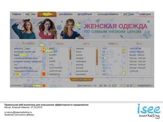 Правильная веб-аналитика для повышения эффективности продвижения
Автор: Алексей Иванов / 27.03.2015
a.ivanov@iseemarketing.ru
facebook.com/ivanov.aleksey
 