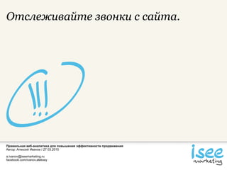 Правильная веб-аналитика для повышения эффективности продвижения
Автор: Алексей Иванов / 27.03.2015
a.ivanov@iseemarketing.ru
facebook.com/ivanov.aleksey
Отслеживайте звонки с сайта.
 