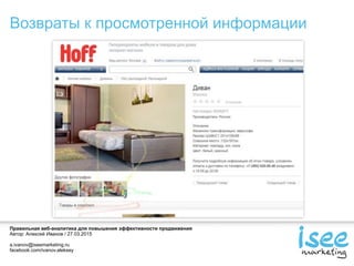 Правильная веб-аналитика для повышения эффективности продвижения
Автор: Алексей Иванов / 27.03.2015
a.ivanov@iseemarketing.ru
facebook.com/ivanov.aleksey
Возвраты к просмотренной информации
 