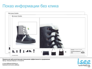 Правильная веб-аналитика для повышения эффективности продвижения
Автор: Алексей Иванов / 27.03.2015
a.ivanov@iseemarketing.ru
facebook.com/ivanov.aleksey
Показ информации без клика
 