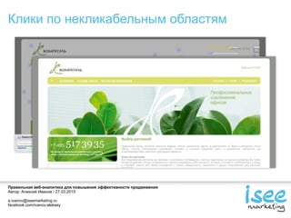 Правильная веб-аналитика для повышения эффективности продвижения
Автор: Алексей Иванов / 27.03.2015
a.ivanov@iseemarketing.ru
facebook.com/ivanov.aleksey
Клики по некликабельным областям
 