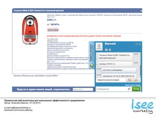 Правильная веб-аналитика для повышения эффективности продвижения
Автор: Алексей Иванов / 27.03.2015
a.ivanov@iseemarketing.ru
facebook.com/ivanov.aleksey
 