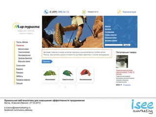 Правильная веб-аналитика для повышения эффективности продвижения
Автор: Алексей Иванов / 27.03.2015
a.ivanov@iseemarketing.ru
facebook.com/ivanov.aleksey
 