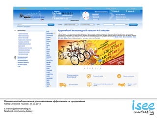 Правильная веб-аналитика для повышения эффективности продвижения
Автор: Алексей Иванов / 27.03.2015
a.ivanov@iseemarketing.ru
facebook.com/ivanov.aleksey
 