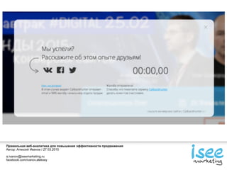 Правильная веб-аналитика для повышения эффективности продвижения
Автор: Алексей Иванов / 27.03.2015
a.ivanov@iseemarketing.ru
facebook.com/ivanov.aleksey
 