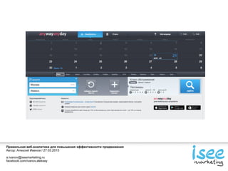 Правильная веб-аналитика для повышения эффективности продвижения
Автор: Алексей Иванов / 27.03.2015
a.ivanov@iseemarketing.ru
facebook.com/ivanov.aleksey
 