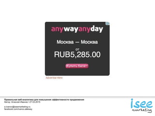 Правильная веб-аналитика для повышения эффективности продвижения
Автор: Алексей Иванов / 27.03.2015
a.ivanov@iseemarketing.ru
facebook.com/ivanov.aleksey
 