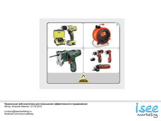 Правильная веб-аналитика для повышения эффективности продвижения
Автор: Алексей Иванов / 27.03.2015
a.ivanov@iseemarketing.ru
facebook.com/ivanov.aleksey
 