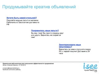 Правильная веб-аналитика для повышения эффективности продвижения
Автор: Алексей Иванов / 27.03.2015
a.ivanov@iseemarketing.ru
facebook.com/ivanov.aleksey
Продумывайте креатив объявлений
 