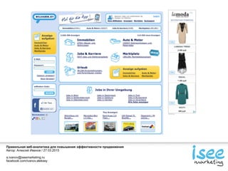 Правильная веб-аналитика для повышения эффективности продвижения
Автор: Алексей Иванов / 27.03.2015
a.ivanov@iseemarketing.ru
facebook.com/ivanov.aleksey
 
