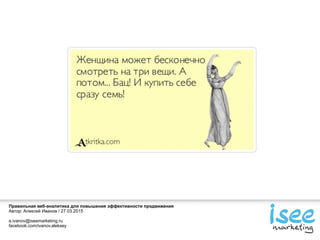 Правильная веб-аналитика для повышения эффективности продвижения
Автор: Алексей Иванов / 27.03.2015
a.ivanov@iseemarketing.ru
facebook.com/ivanov.aleksey
 
