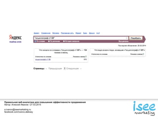 Правильная веб-аналитика для повышения эффективности продвижения
Автор: Алексей Иванов / 27.03.2015
a.ivanov@iseemarketing.ru
facebook.com/ivanov.aleksey
 