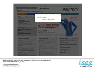 Правильная веб-аналитика для повышения эффективности продвижения
Автор: Алексей Иванов / 27.03.2015
a.ivanov@iseemarketing.ru
facebook.com/ivanov.aleksey
 