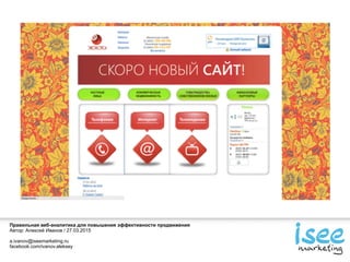 Правильная веб-аналитика для повышения эффективности продвижения
Автор: Алексей Иванов / 27.03.2015
a.ivanov@iseemarketing.ru
facebook.com/ivanov.aleksey
 