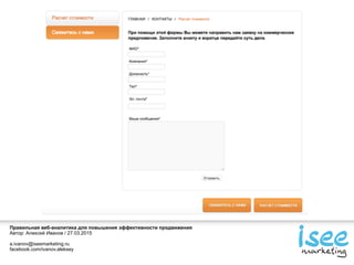 Правильная веб-аналитика для повышения эффективности продвижения
Автор: Алексей Иванов / 27.03.2015
a.ivanov@iseemarketing.ru
facebook.com/ivanov.aleksey
 