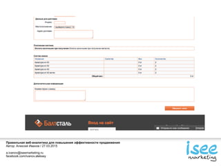 Правильная веб-аналитика для повышения эффективности продвижения
Автор: Алексей Иванов / 27.03.2015
a.ivanov@iseemarketing.ru
facebook.com/ivanov.aleksey
 