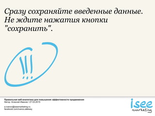 Правильная веб-аналитика для повышения эффективности продвижения
Автор: Алексей Иванов / 27.03.2015
a.ivanov@iseemarketing.ru
facebook.com/ivanov.aleksey
Сразу сохраняйте введенные данные.
Не ждите нажатия кнопки
"сохранить".
 