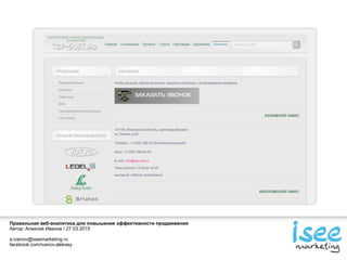 Правильная веб-аналитика для повышения эффективности продвижения
Автор: Алексей Иванов / 27.03.2015
a.ivanov@iseemarketing.ru
facebook.com/ivanov.aleksey
 