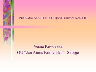 INFORMACISKATEHNOLOGIJA VOOBRAZOVANIETO
Vesna Ko~ovska
OU “Jan Amos Komenski” - Skopje
 