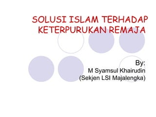 SOLUSI ISLAM TERHADAP KETERPURUKAN REMAJA   By: M Syamsul Khairudin (Sekjen LSI Majalengka) 