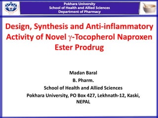 Design, Synthesis and Anti-inflammatory
Activity of Novel -Tocopherol Naproxen
Ester Prodrug
Madan Baral
B. Pharm.
School of Health and Allied Sciences
Pokhara University, PO Box 427, Lekhnath-12, Kaski,
NEPAL
 