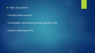  High-risk patients:
• Extrathyroidal invasion
• Incomplete macroscopic tumour resection (R2)
• Distant metastases (M1)
 