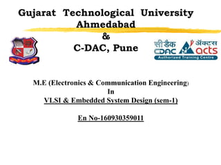 Gujarat Technological University
Ahmedabad
&
C-DAC, Pune
M.E (Electronics & Communication Engineering)
In
VLSI & Embedded System Design (sem-1)
En No-160930359011
 