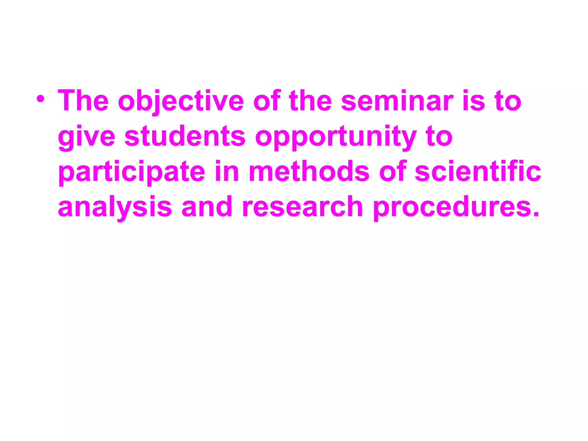 • The objective of the seminar is to
give students opportunity to
participate in methods of scientific
analysis and research procedures.
 