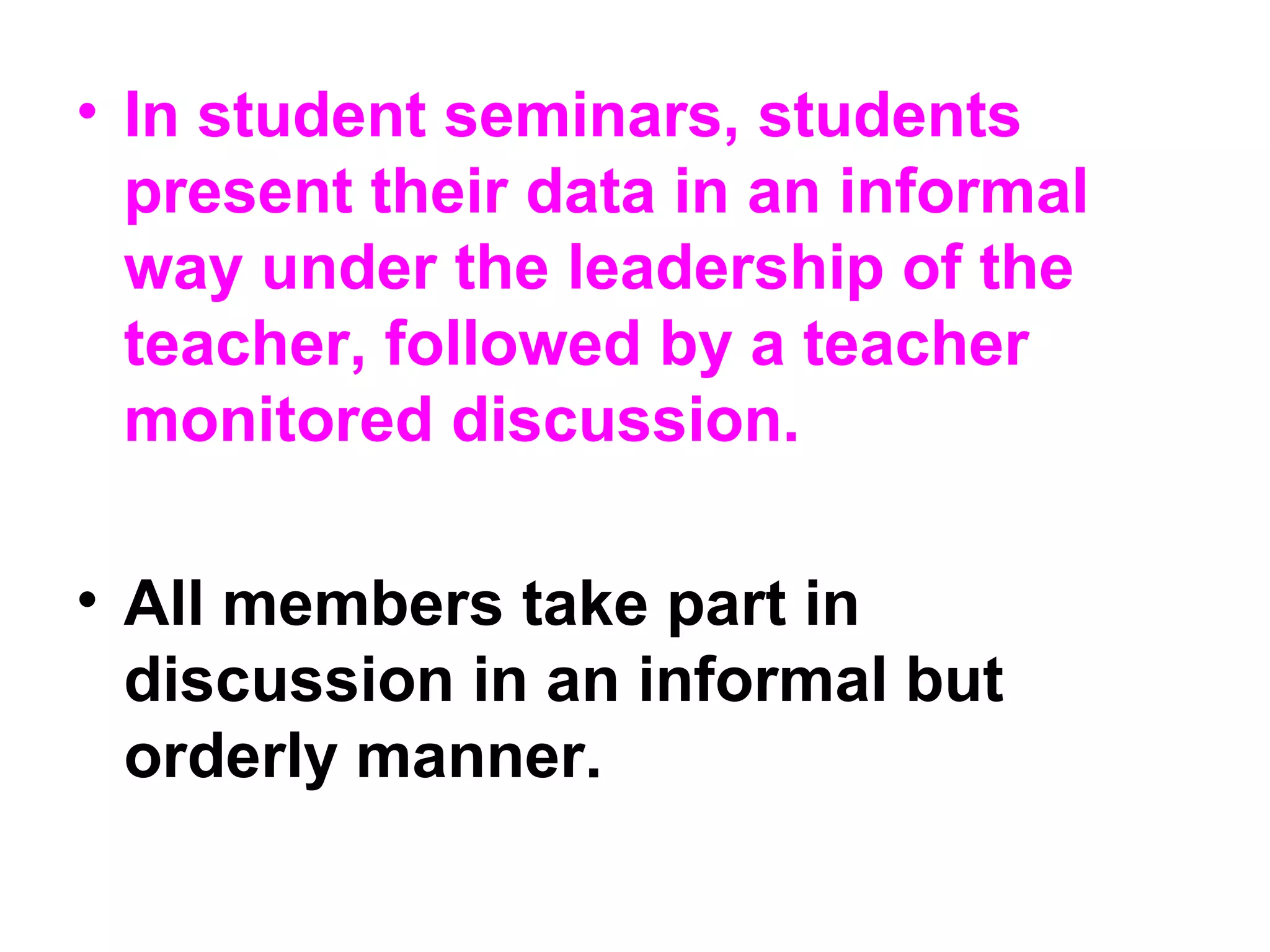 • In student seminars, students
present their data in an informal
way under the leadership of the
teacher, followed by a teacher
monitored discussion.
• All members take part in
discussion in an informal but
orderly manner.
 