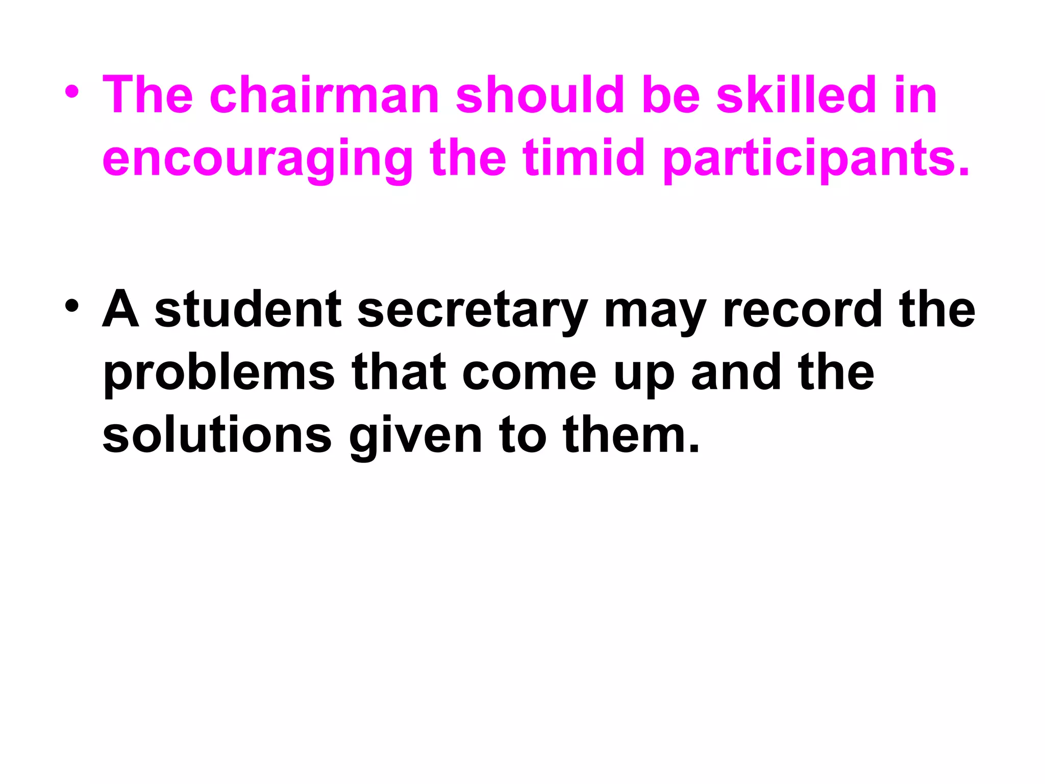 • The chairman should be skilled in
encouraging the timid participants.
• A student secretary may record the
problems that come up and the
solutions given to them.
 
