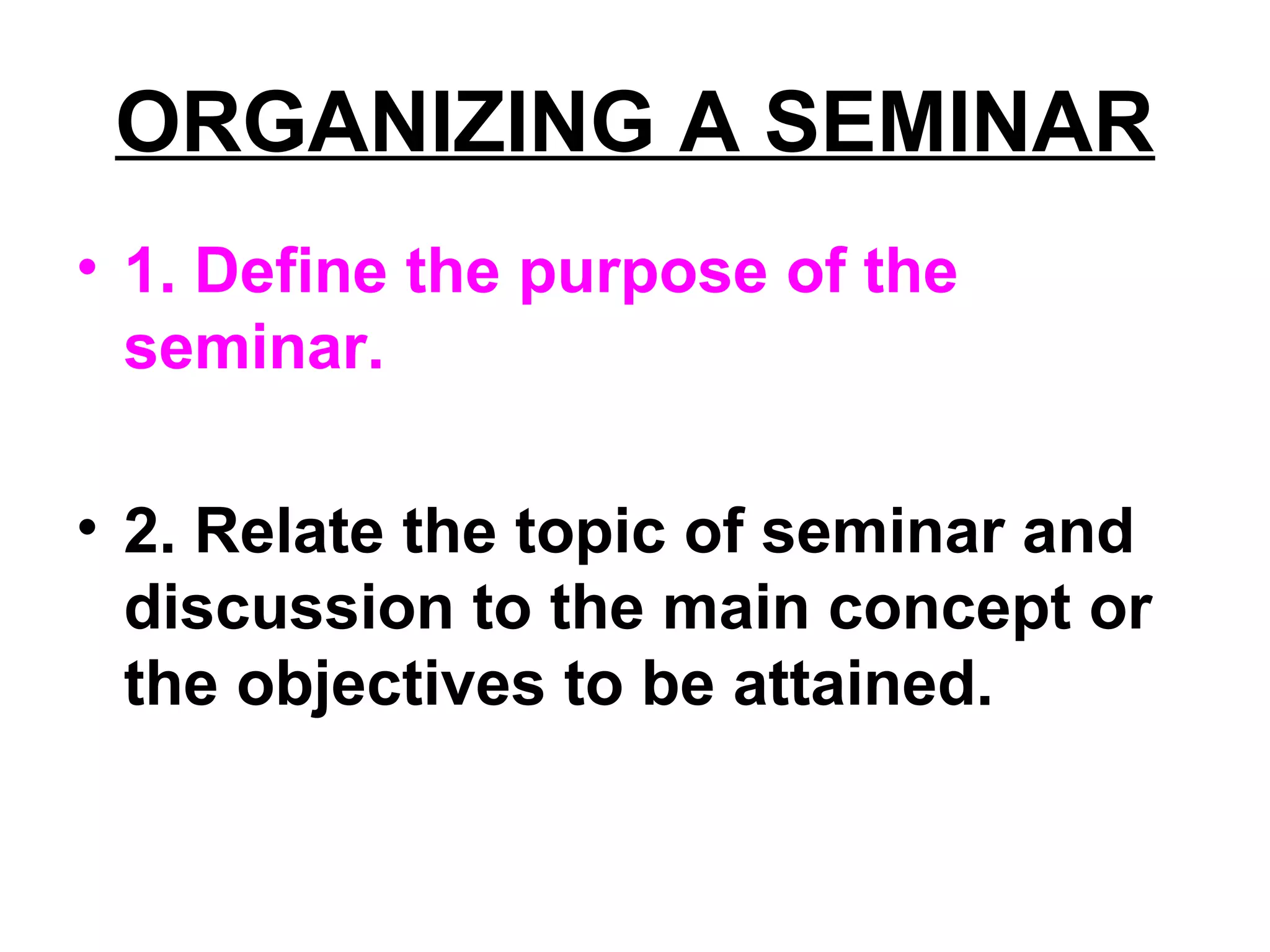 ORGANIZING A SEMINAR
• 1. Define the purpose of the
seminar.
• 2. Relate the topic of seminar and
discussion to the main concept or
the objectives to be attained.
 