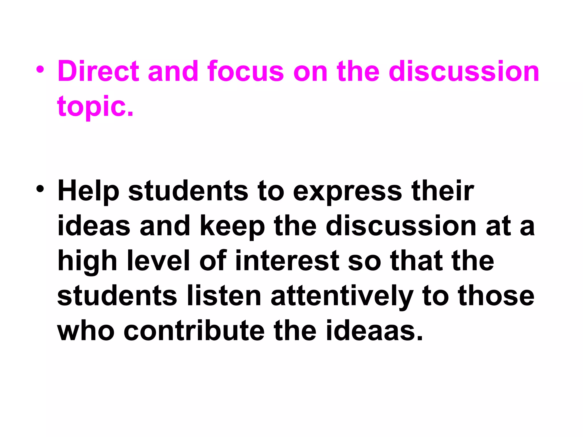 • Direct and focus on the discussion
topic.
• Help students to express their
ideas and keep the discussion at a
high level of interest so that the
students listen attentively to those
who contribute the ideaas.
 
