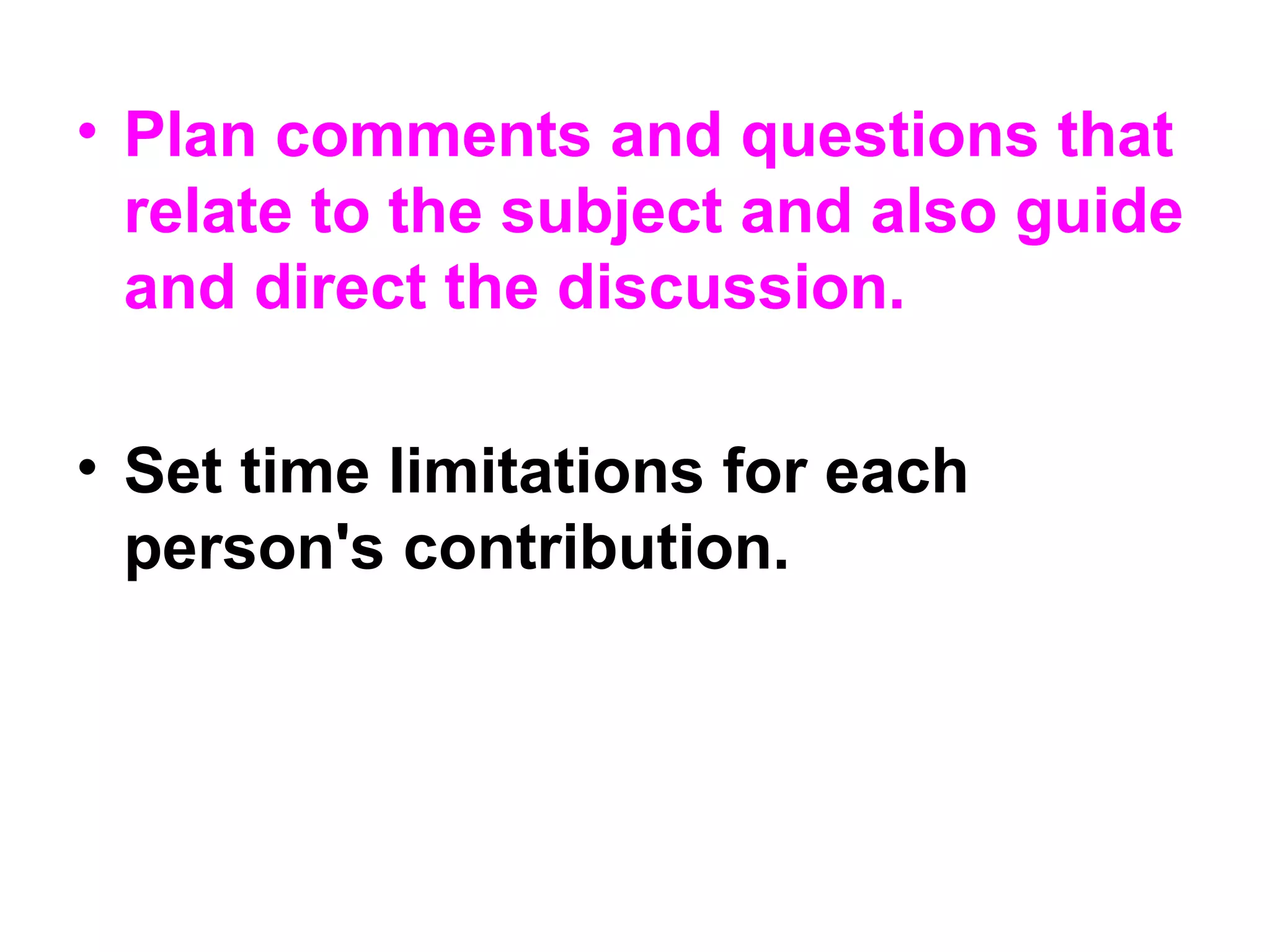 • Plan comments and questions that
relate to the subject and also guide
and direct the discussion.
• Set time limitations for each
person's contribution.
 