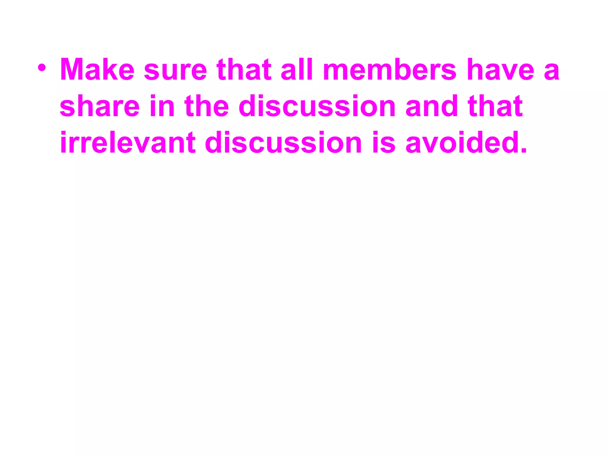 • Make sure that all members have a
share in the discussion and that
irrelevant discussion is avoided.
 