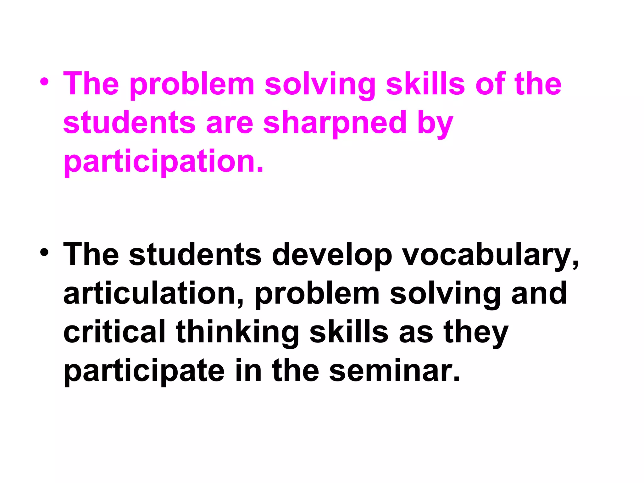 • The problem solving skills of the
students are sharpned by
participation.
• The students develop vocabulary,
articulation, problem solving and
critical thinking skills as they
participate in the seminar.
 
