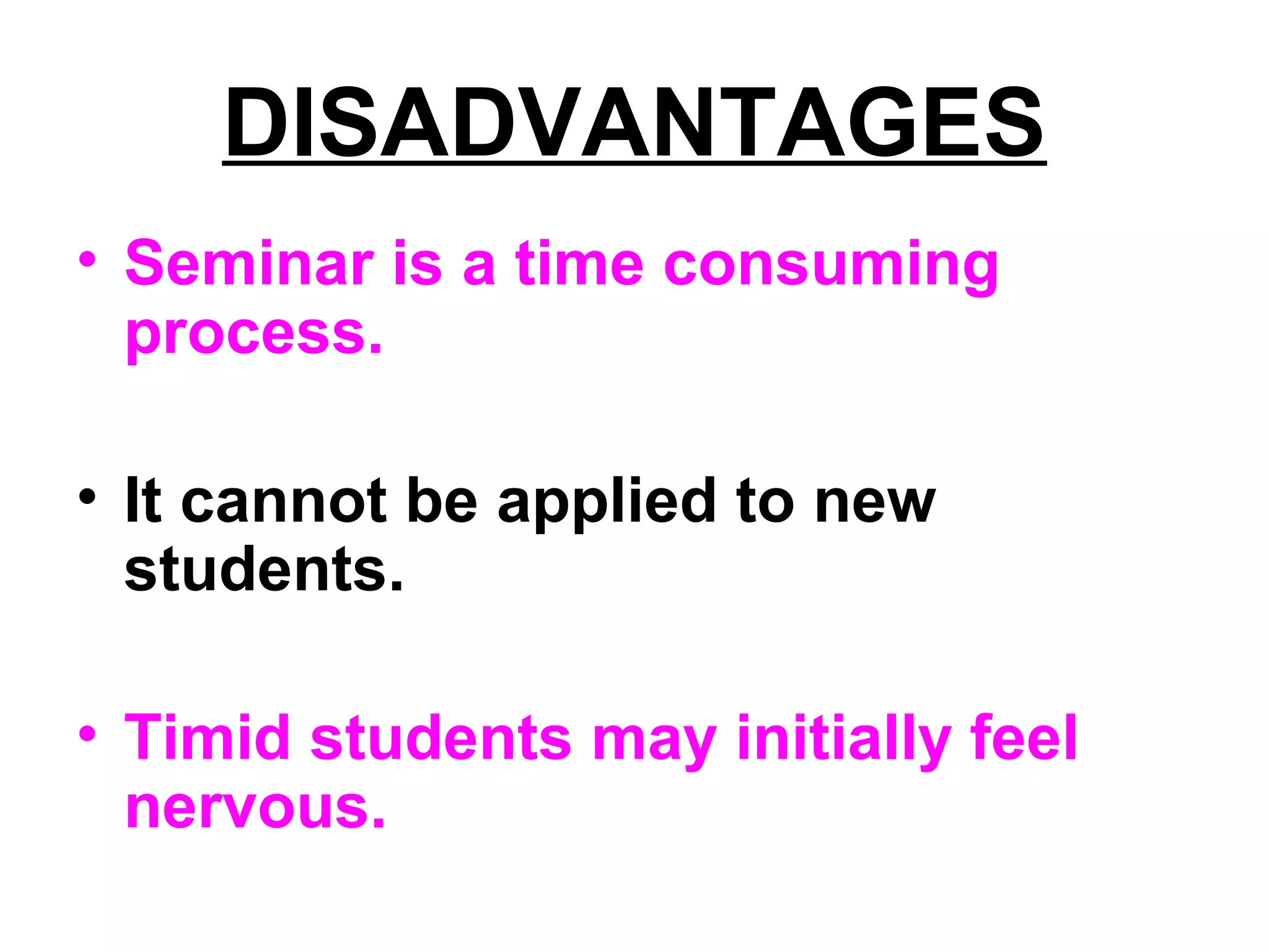DISADVANTAGES
• Seminar is a time consuming
process.
• It cannot be applied to new
students.
• Timid students may initially feel
nervous.
 