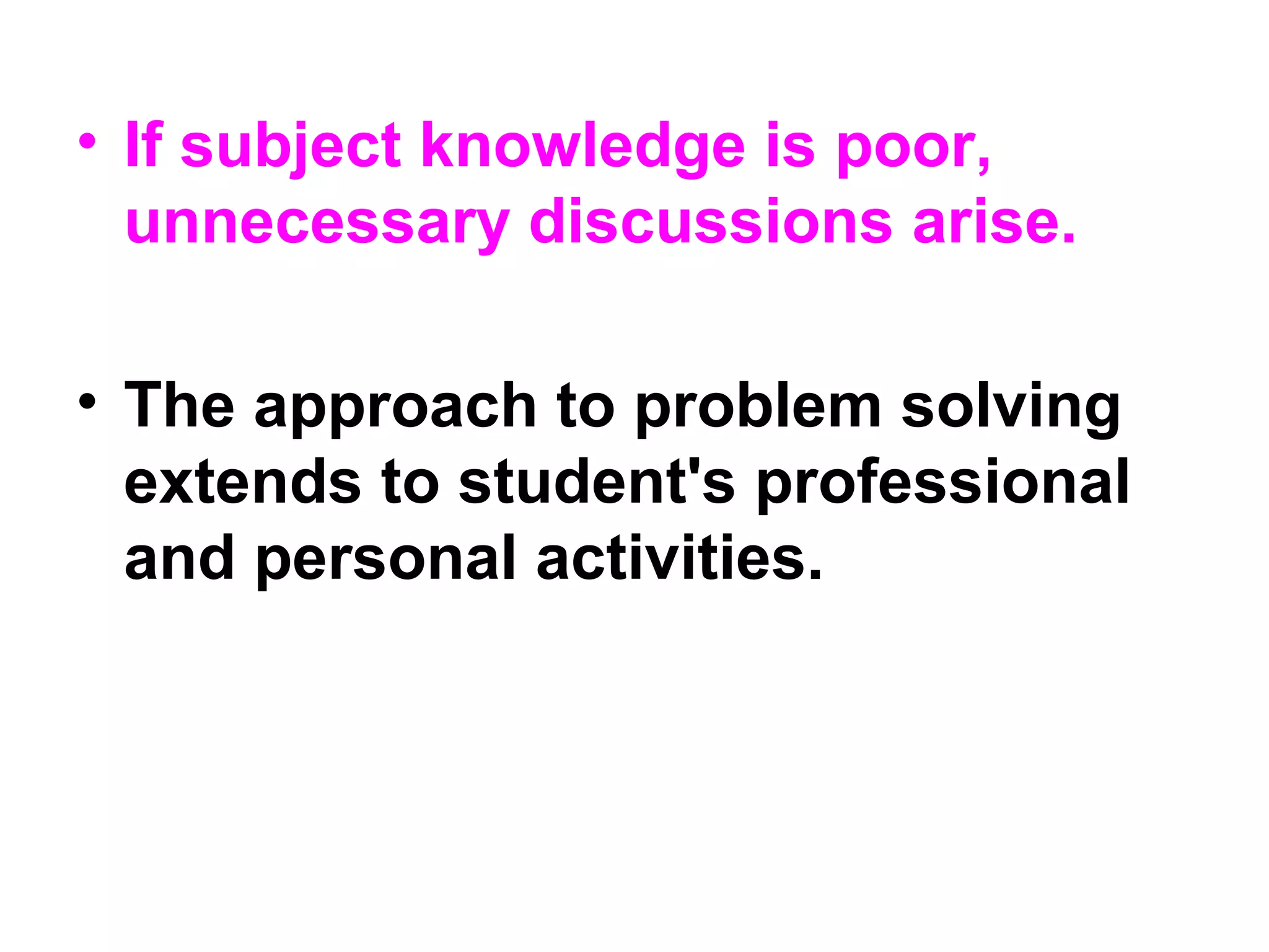 • If subject knowledge is poor,
unnecessary discussions arise.
• The approach to problem solving
extends to student's professional
and personal activities.
 
