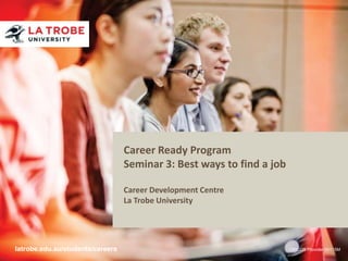 Career Ready Program
                                  Seminar 3: Best ways to find a job

                                  Career Development Centre
                                  La Trobe University




latrobe.edu.au/students/careers                                        CRICOS Provider 00115M
 