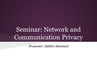 Seminar: Network and
Communication Privacy
Presenter: Sabbir Ahmmed
 