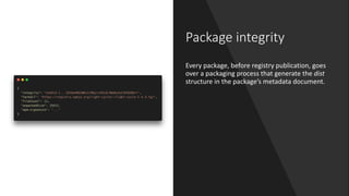 Package integrity
Every package, before registry publication, goes
over a packaging process that generate the dist
structure in the package’s metadata document.
 