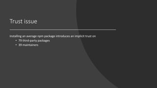 Trust issue
Installing an average npm package introduces an implicit trust on
• 79 third-party packages
• 39 maintainers
 