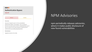 NPM Advisories
npm periodically releases advisories,
where it makes public disclosure of
new found vulnerabilities
 