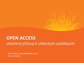 OPEN ACCESS
otevřený přístup k vědeckým publikacím

Věra Pilecká, vera.pilecka@ff.cuni.cz
KJP 22.10.2012
                           Open access, KJP, 22. 10. 2012   1
 