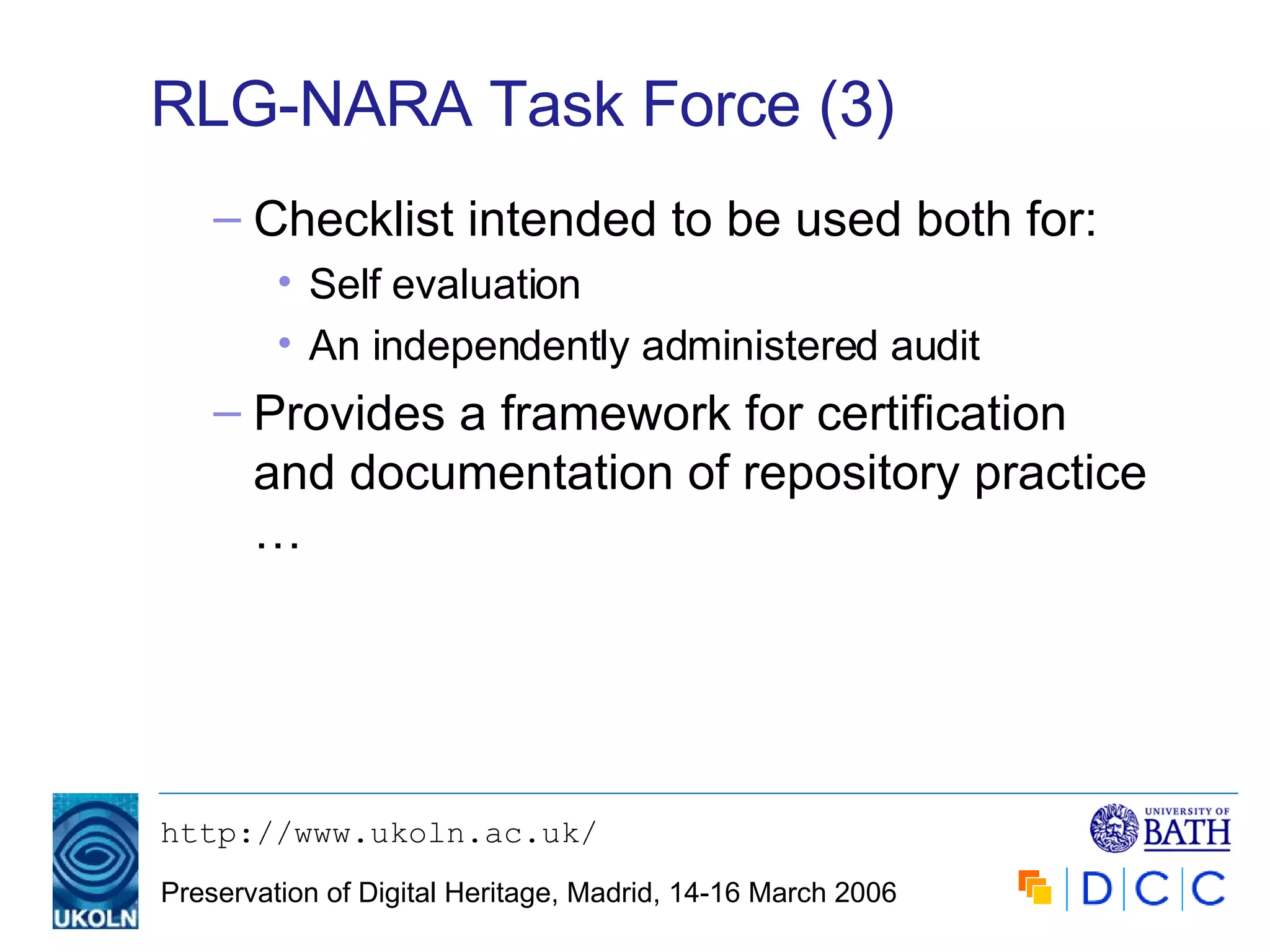 RLG-NARA Task Force (3) Checklist intended to be used both for: Self evaluation An independently administered audit Provides a framework for certification and documentation of repository practice … 