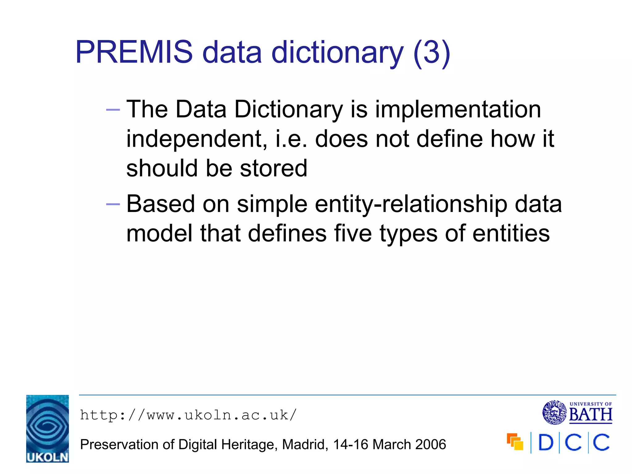 PREMIS data dictionary (3) The Data Dictionary is implementation independent, i.e. does not define how it should be stored Based on simple entity-relationship data model that defines five types of entities 