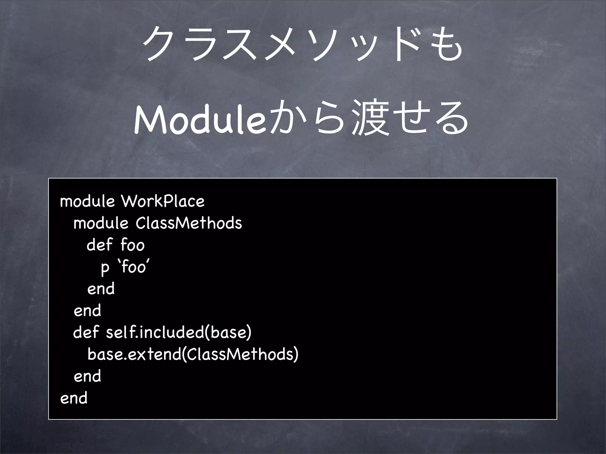 Module
module WorkPlace
 module ClassMethods
   def foo
    p ‘foo’
   end
 end
 def self.included(base)
   base.extend(ClassMethods)
 end
end
 